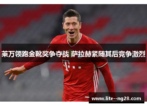 莱万领跑金靴奖争夺战 萨拉赫紧随其后竞争激烈