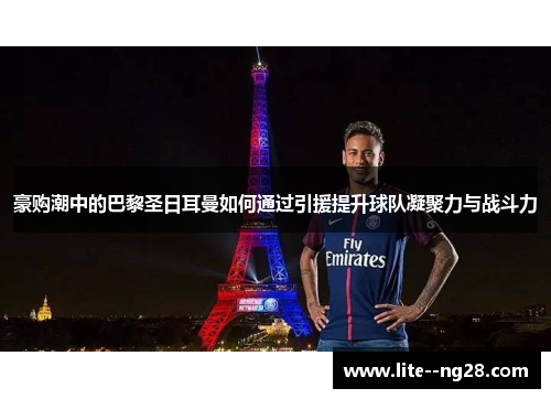 豪购潮中的巴黎圣日耳曼如何通过引援提升球队凝聚力与战斗力