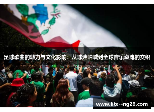 足球歌曲的魅力与文化影响：从球迷呐喊到全球音乐潮流的交织