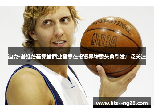 迪克·诺维茨基凭借商业智慧在投资界崭露头角引发广泛关注