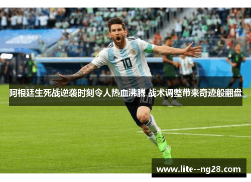 阿根廷生死战逆袭时刻令人热血沸腾 战术调整带来奇迹般翻盘