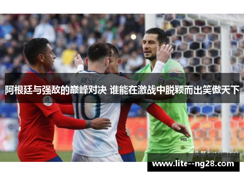 阿根廷与强敌的巅峰对决 谁能在激战中脱颖而出笑傲天下