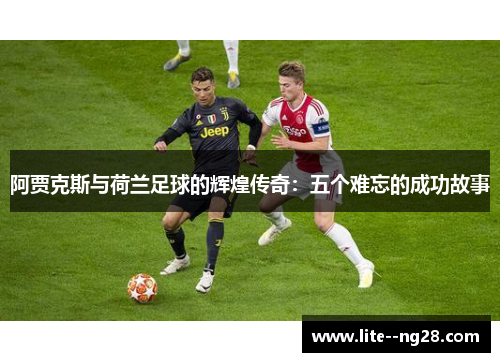 阿贾克斯与荷兰足球的辉煌传奇：五个难忘的成功故事