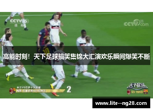 高能时刻！天下足球搞笑集锦大汇演欢乐瞬间爆笑不断