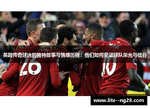 英超传奇球迷的独特故事与情感历程：他们如何见证球队荣光与低谷