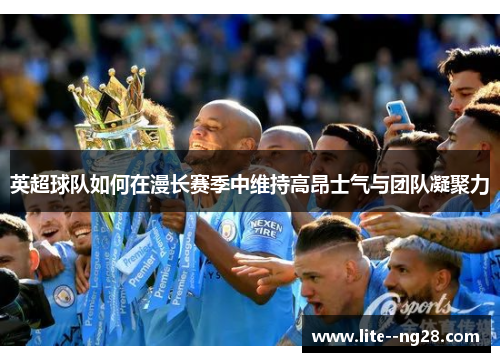 英超球队如何在漫长赛季中维持高昂士气与团队凝聚力