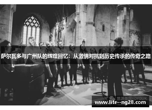 萨尔瓦多与广州队的辉煌回忆：从激情对抗到历史传承的传奇之路