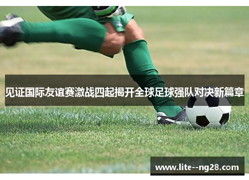 见证国际友谊赛激战四起揭开全球足球强队对决新篇章