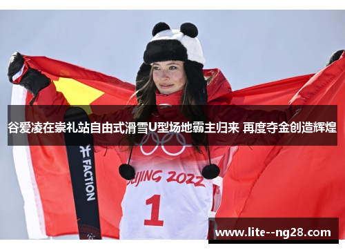 谷爱凌在崇礼站自由式滑雪U型场地霸主归来 再度夺金创造辉煌