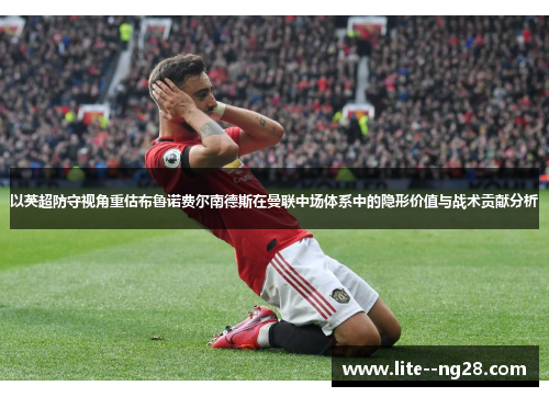 以英超防守视角重估布鲁诺费尔南德斯在曼联中场体系中的隐形价值与战术贡献分析