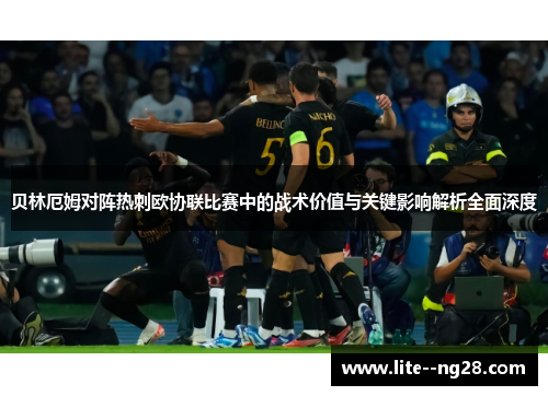 贝林厄姆对阵热刺欧协联比赛中的战术价值与关键影响解析全面深度