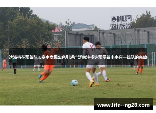 达洛特在预备队比赛中表现出色引起广泛关注或许预示着未来在一线队的突破
