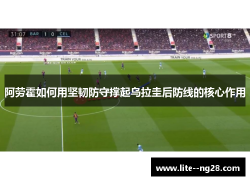 阿劳霍如何用坚韧防守撑起乌拉圭后防线的核心作用