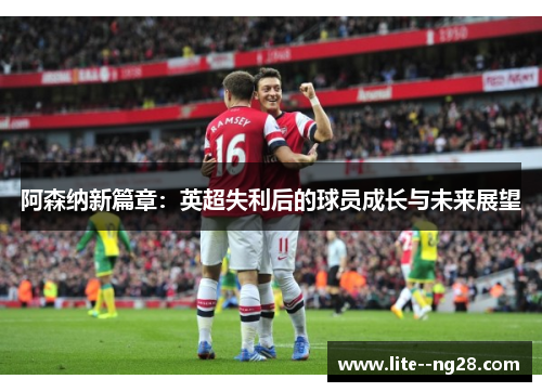 阿森纳新篇章：英超失利后的球员成长与未来展望