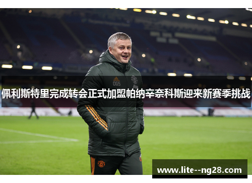 佩利斯特里完成转会正式加盟帕纳辛奈科斯迎来新赛季挑战