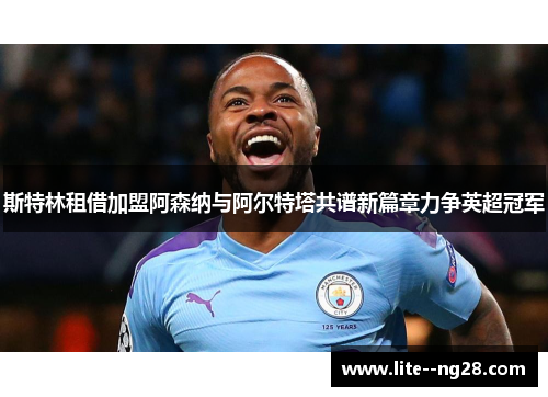 斯特林租借加盟阿森纳与阿尔特塔共谱新篇章力争英超冠军 斯特林租借加盟阿森纳与阿尔特塔共谱新篇章力争英超冠军