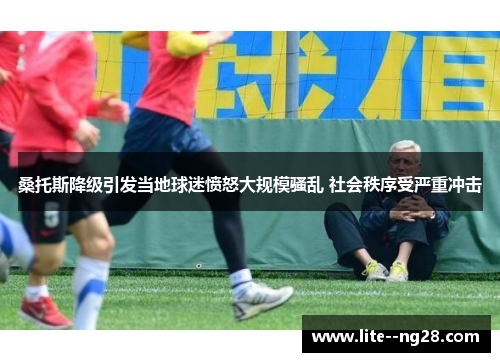 桑托斯降级引发当地球迷愤怒大规模骚乱 社会秩序受严重冲击 桑托斯降级引发当地球迷愤怒大规模骚乱 社会秩序受严重冲击