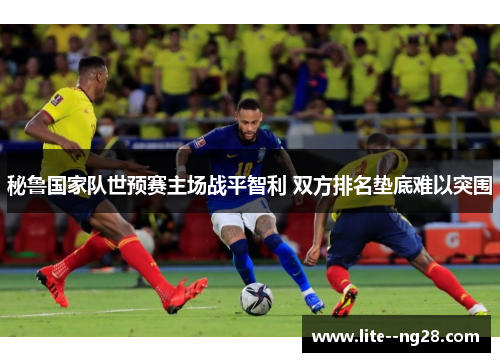 秘鲁国家队世预赛主场战平智利 双方排名垫底难以突围