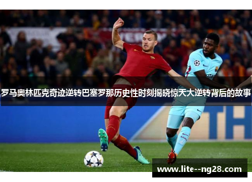 罗马奥林匹克奇迹逆转巴塞罗那历史性时刻揭晓惊天大逆转背后的故事 罗马奥林匹克奇迹逆转巴塞罗那历史性时刻揭晓惊天大逆转背后的故事