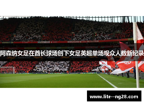 阿森纳女足在酋长球场创下女足英超单场观众人数新纪录 阿森纳女足在酋长球场创下女足英超单场观众人数新纪录