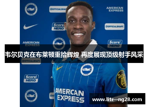 韦尔贝克在布莱顿重拾辉煌 再度展现顶级射手风采 韦尔贝克在布莱顿重拾辉煌 再度展现顶级射手风采