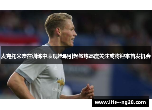 麦克托米奈在训练中表现抢眼引起教练高度关注或将迎来首发机会