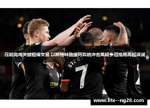 压哨完成关键租借交易 以斯特林驰援阿森纳冲击英超争冠格局再起波澜