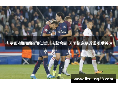 杰罗姆·博阿滕随拜仁试训未获合同 因面临家暴诉讼引发关注