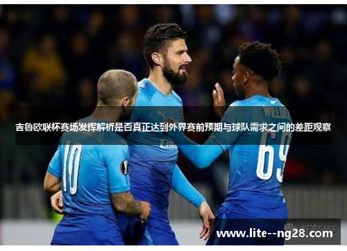 吉鲁欧联杯赛场发挥解析是否真正达到外界赛前预期与球队需求之间的差距观察 吉鲁欧联杯赛场发挥解析是否真正达到外界赛前预期与球队需求之间的差距观察