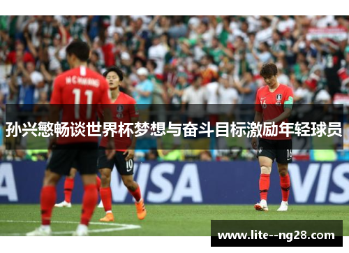 孙兴慜畅谈世界杯梦想与奋斗目标激励年轻球员 孙兴慜畅谈世界杯梦想与奋斗目标激励年轻球员