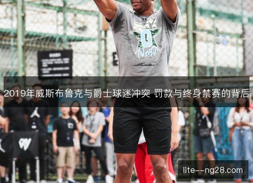 2019年威斯布鲁克与爵士球迷冲突 罚款与终身禁赛的背后